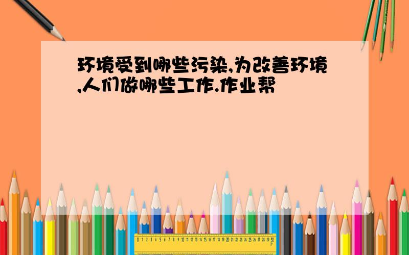 环境受到哪些污染,为改善环境,人们做哪些工作.作业帮