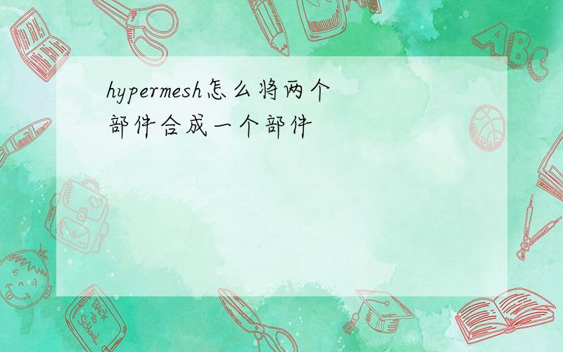 hypermesh怎么将两个部件合成一个部件