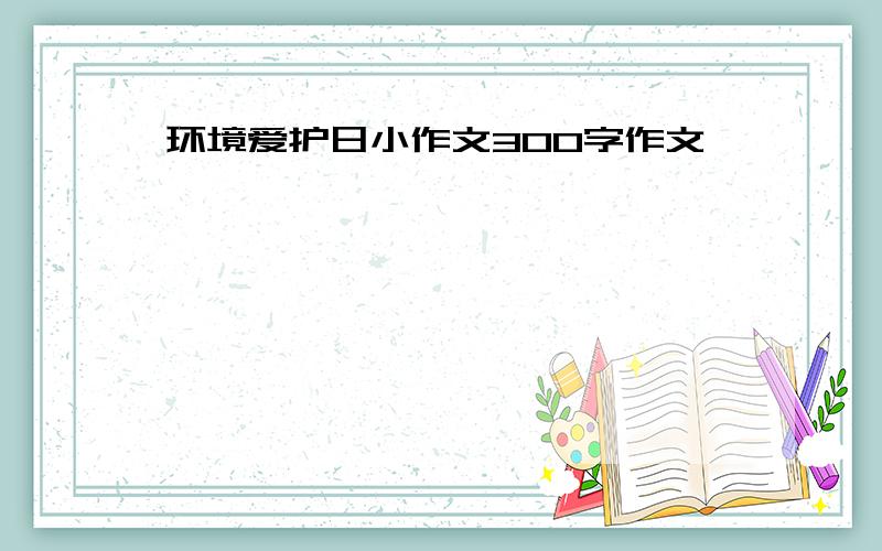 环境爱护日小作文300字作文