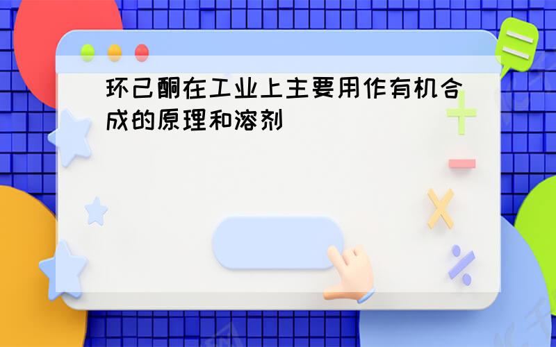 环己酮在工业上主要用作有机合成的原理和溶剂