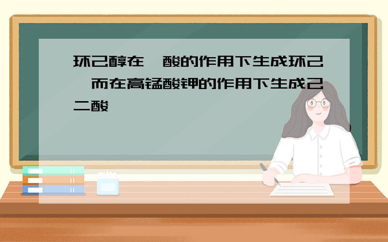 环己醇在铬酸的作用下生成环己酮而在高锰酸钾的作用下生成己二酸