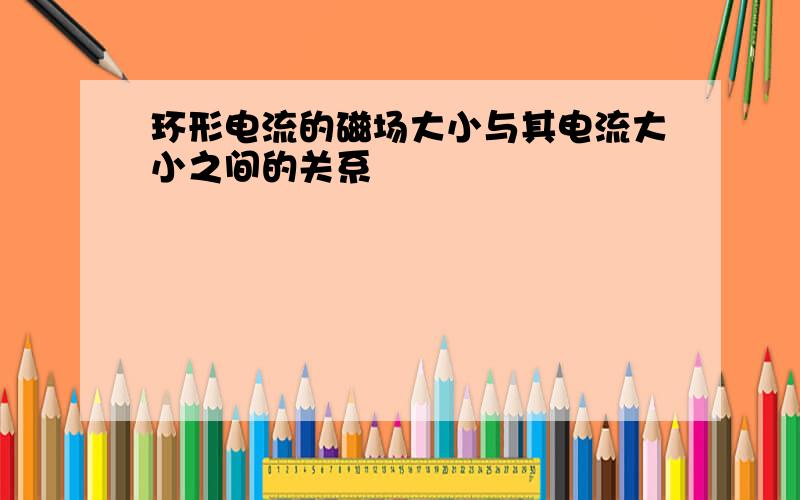 环形电流的磁场大小与其电流大小之间的关系