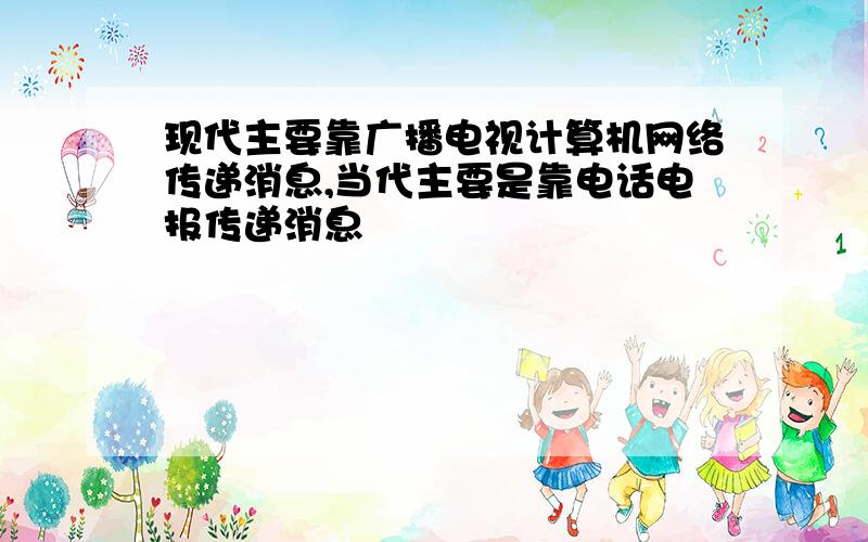 现代主要靠广播电视计算机网络传递消息,当代主要是靠电话电报传递消息