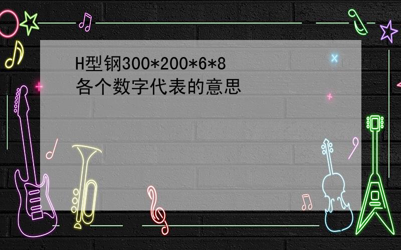 H型钢300*200*6*8各个数字代表的意思