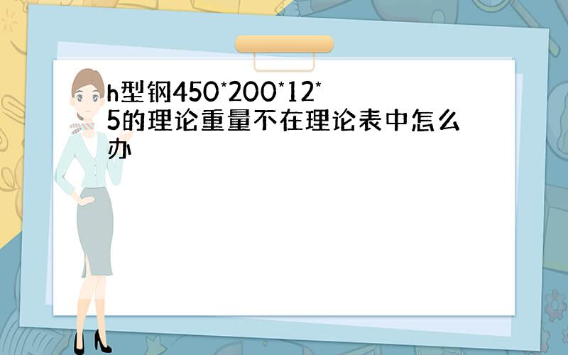 h型钢450*200*12*5的理论重量不在理论表中怎么办