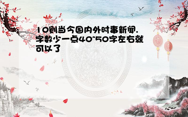 10则当今国内外时事新闻. 字数少一点40~50字左右就可以了