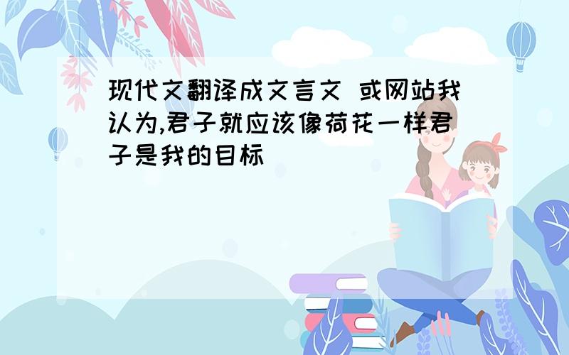 现代文翻译成文言文 或网站我认为,君子就应该像荷花一样君子是我的目标