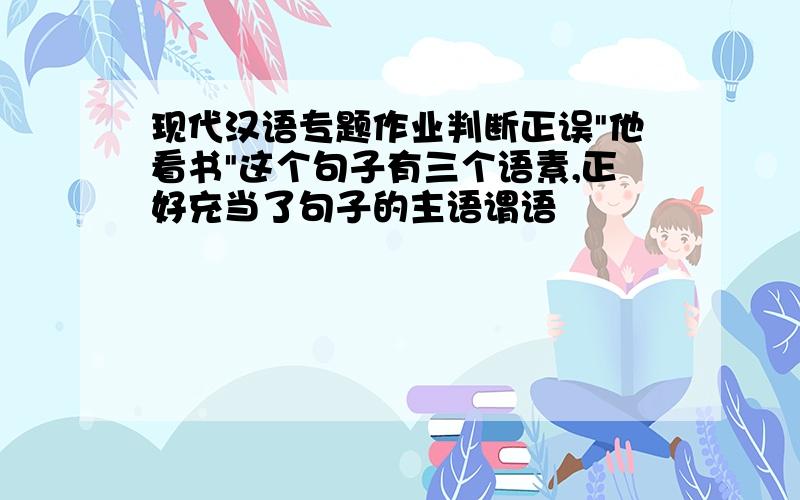 现代汉语专题作业判断正误"他看书"这个句子有三个语素,正好充当了句子的主语谓语