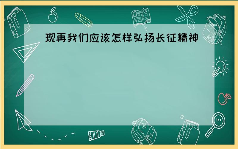 现再我们应该怎样弘扬长征精神