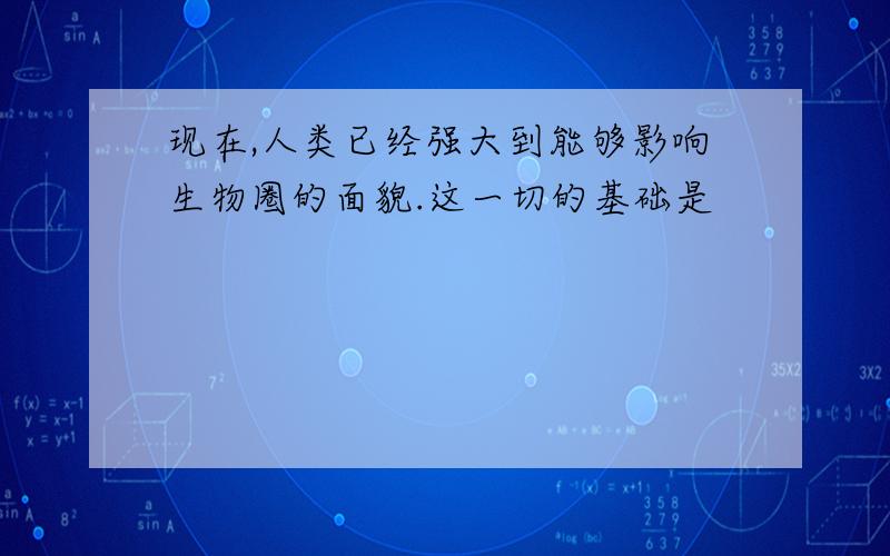 现在,人类已经强大到能够影响生物圈的面貌.这一切的基础是