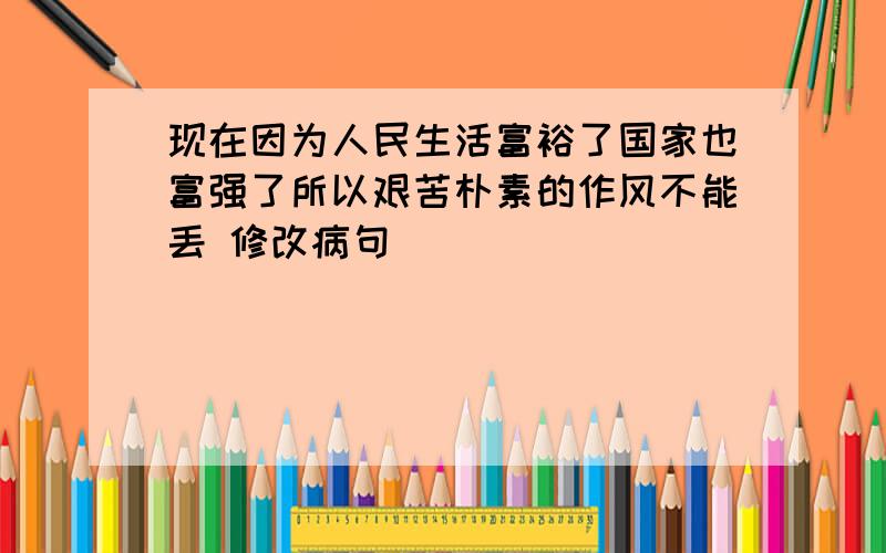 现在因为人民生活富裕了国家也富强了所以艰苦朴素的作风不能丢 修改病句