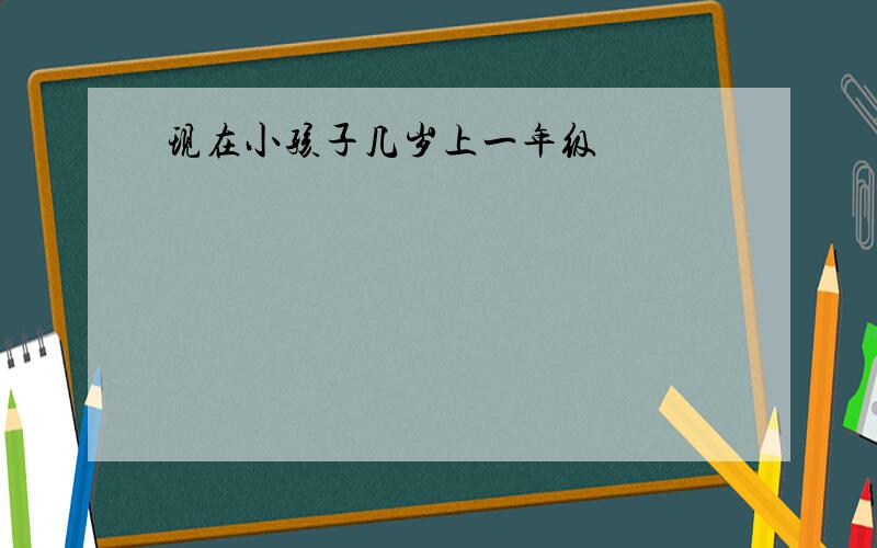 现在小孩子几岁上一年级