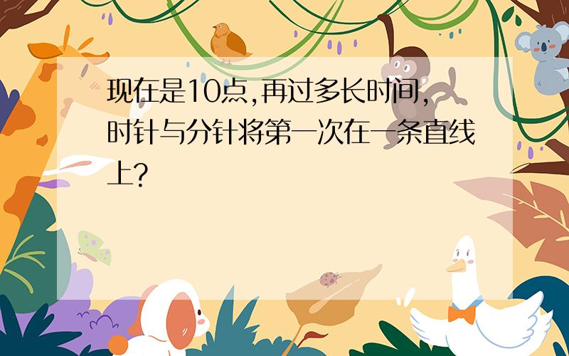 现在是10点,再过多长时间,时针与分针将第一次在一条直线上?