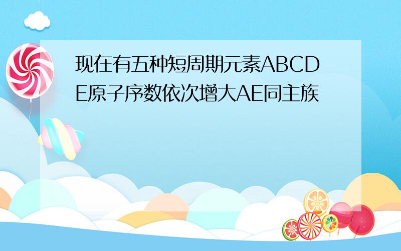 现在有五种短周期元素ABCDE原子序数依次增大AE同主族