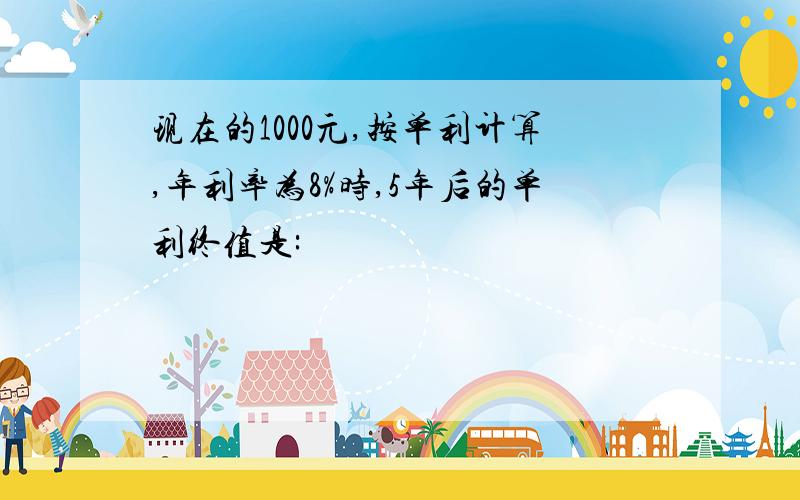 现在的1000元,按单利计算,年利率为8%时,5年后的单利终值是: