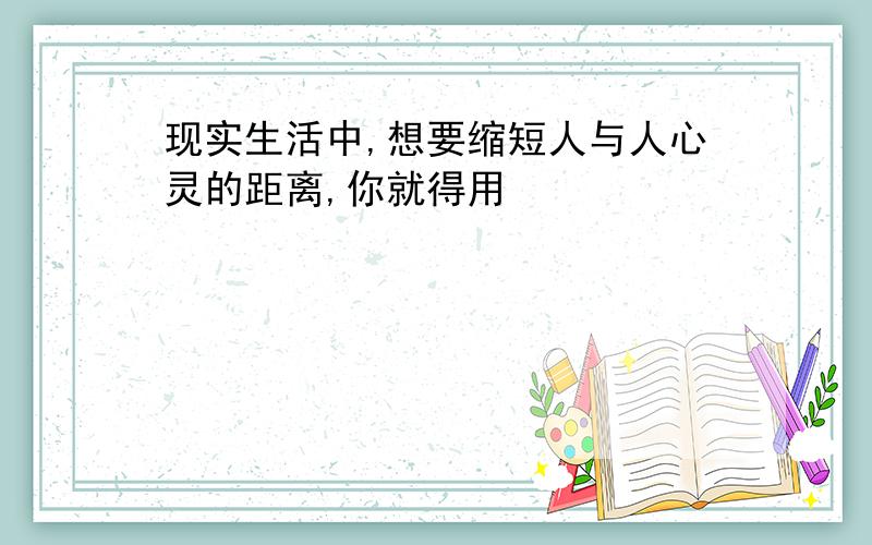 现实生活中,想要缩短人与人心灵的距离,你就得用