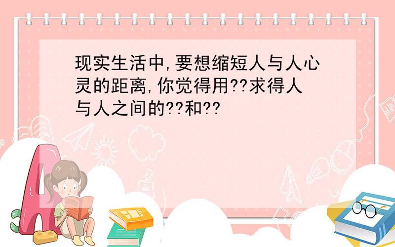 现实生活中,要想缩短人与人心灵的距离,你觉得用??求得人与人之间的??和??