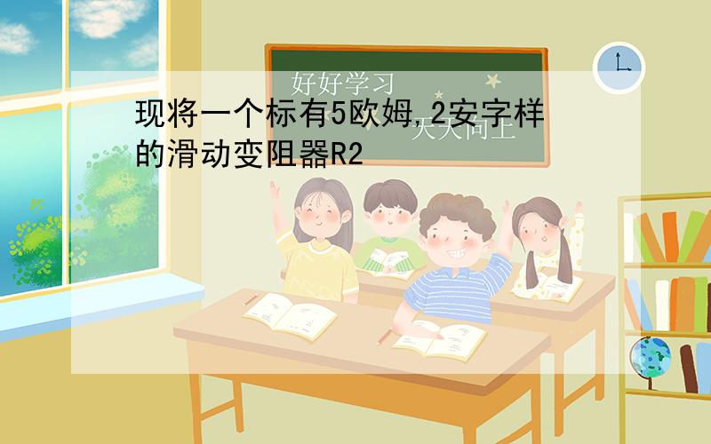 现将一个标有5欧姆,2安字样的滑动变阻器R2