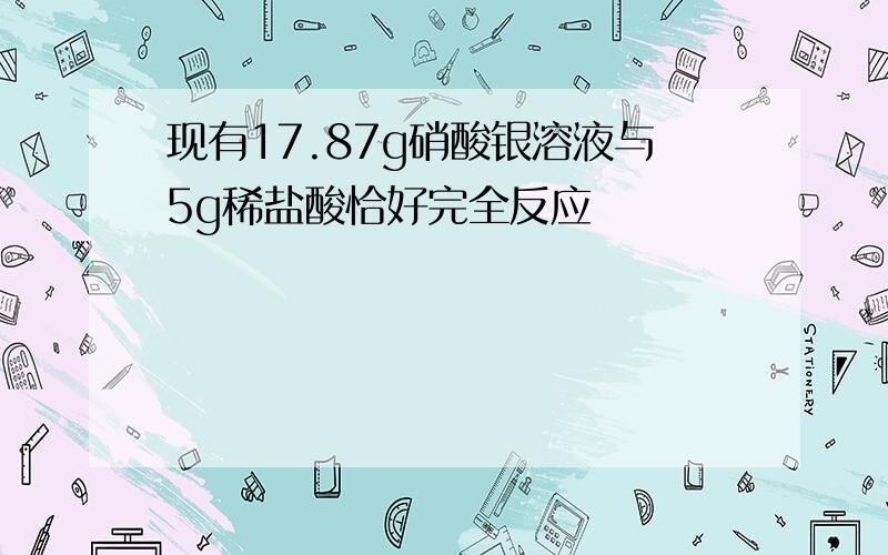 现有17.87g硝酸银溶液与5g稀盐酸恰好完全反应