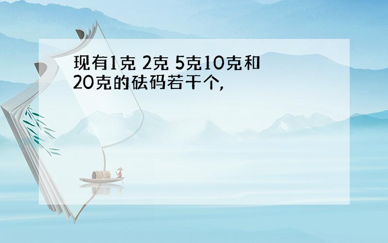 现有1克 2克 5克10克和20克的砝码若干个,