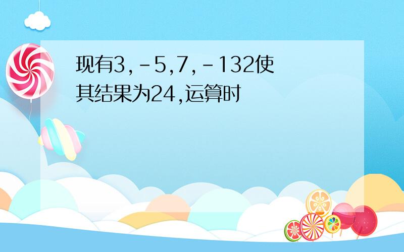 现有3,-5,7,-132使其结果为24,运算时