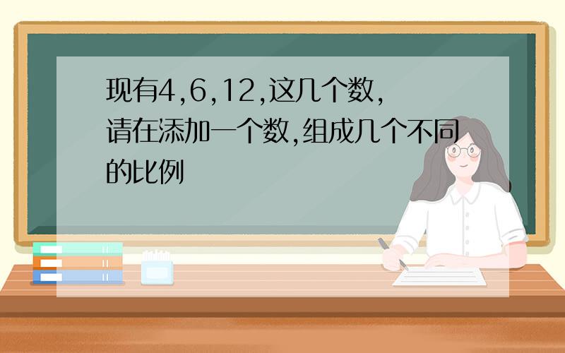 现有4,6,12,这几个数,请在添加一个数,组成几个不同的比例