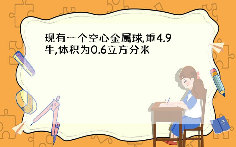 现有一个空心金属球,重4.9牛,体积为0.6立方分米