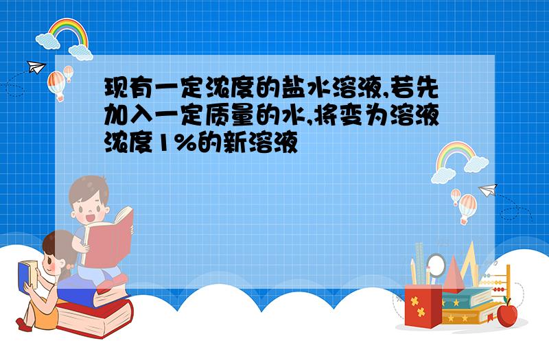 现有一定浓度的盐水溶液,若先加入一定质量的水,将变为溶液浓度1%的新溶液