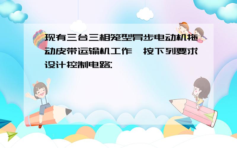 现有三台三相笼型异步电动机拖动皮带运输机工作,按下列要求设计控制电路: