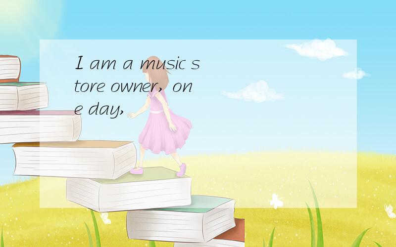 I am a music store owner, one day,