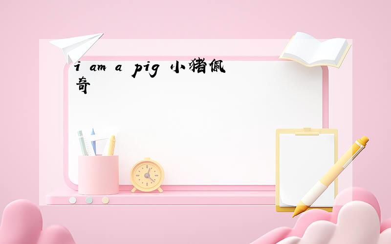 i am a pig 小猪佩奇