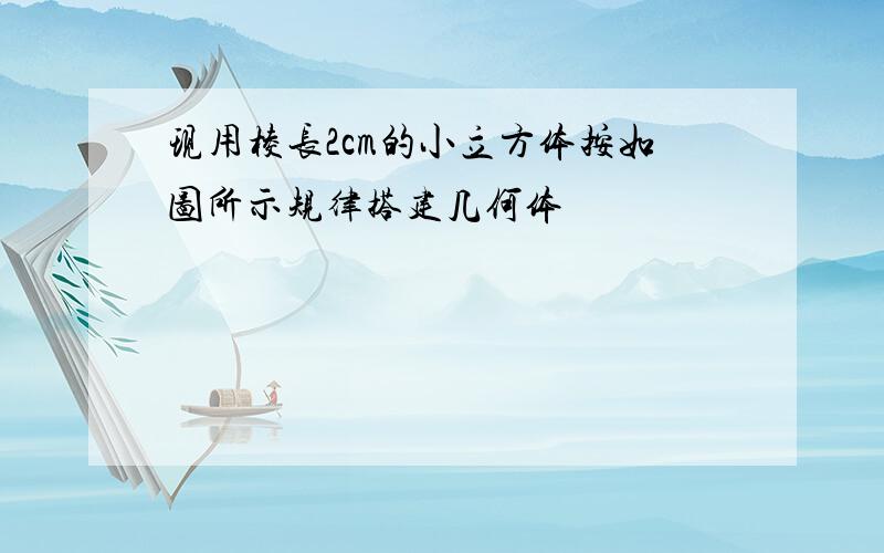 现用棱长2cm的小立方体按如图所示规律搭建几何体