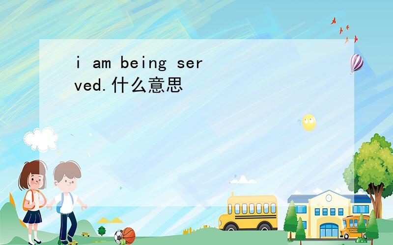 i am being served.什么意思