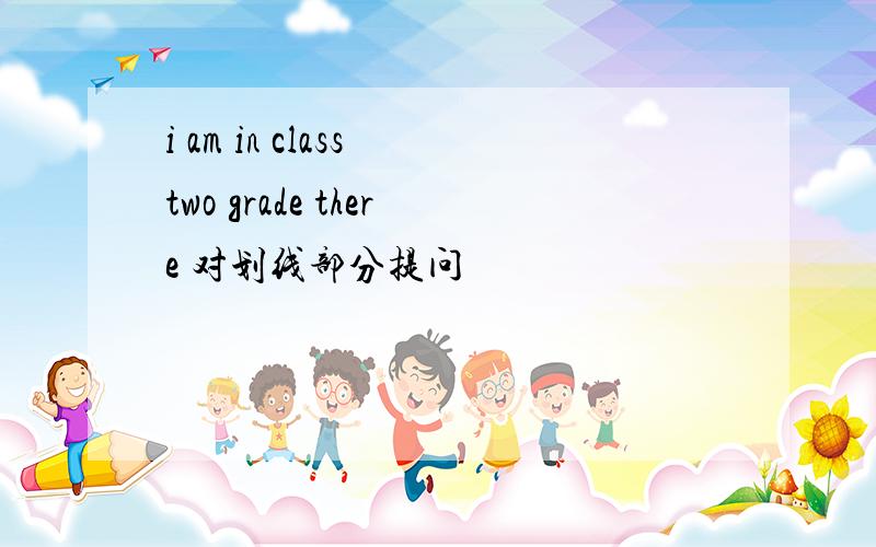 i am in class two grade there 对划线部分提问