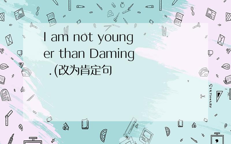 I am not younger than Daming .(改为肯定句