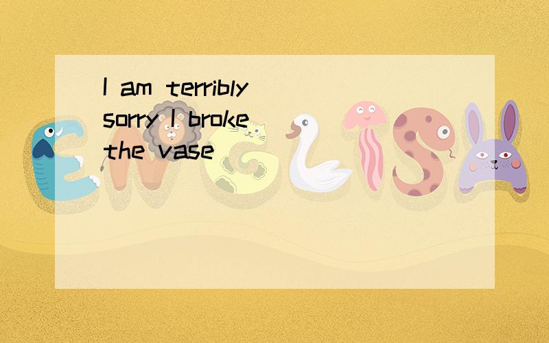 I am terribly sorry I broke the vase