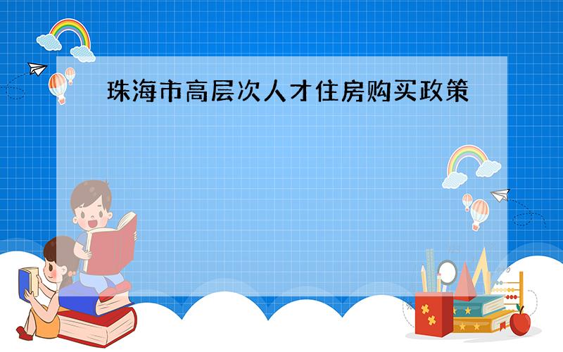 珠海市高层次人才住房购买政策