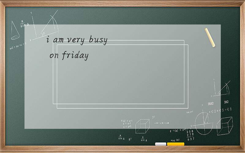 i am very busy on friday