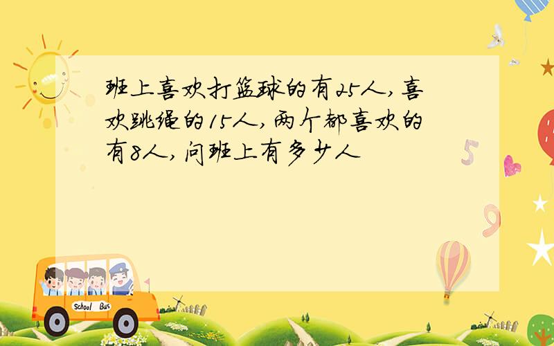 班上喜欢打篮球的有25人,喜欢跳绳的15人,两个都喜欢的有8人,问班上有多少人