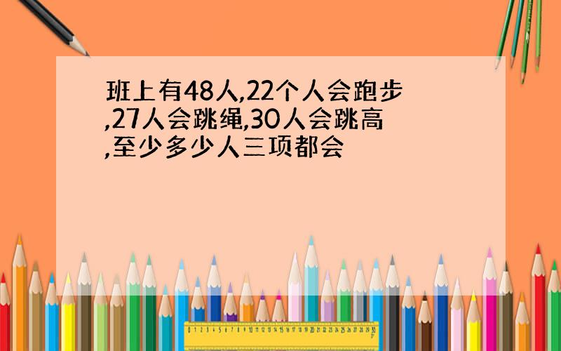 班上有48人,22个人会跑步,27人会跳绳,30人会跳高,至少多少人三项都会