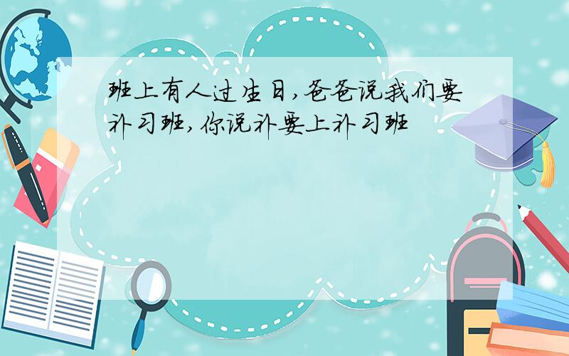 班上有人过生日,爸爸说我们要补习班,你说补要上补习班