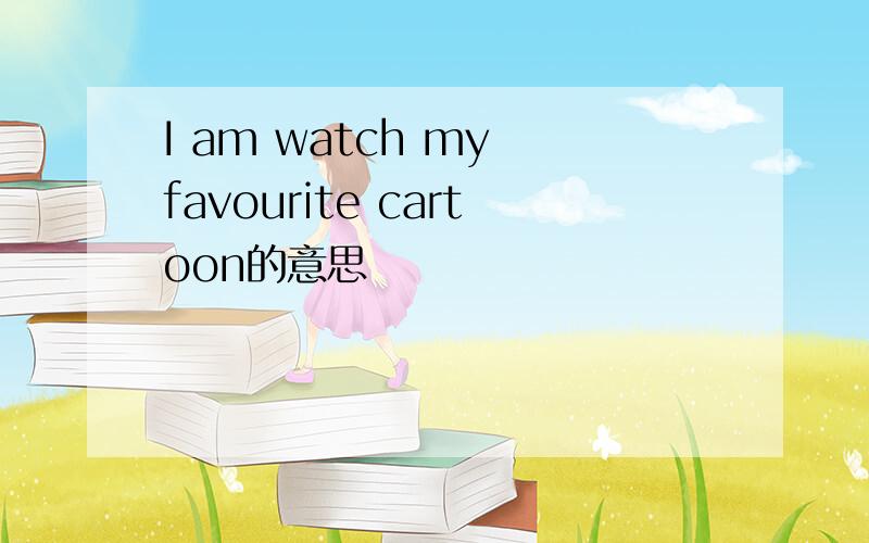 I am watch my favourite cartoon的意思