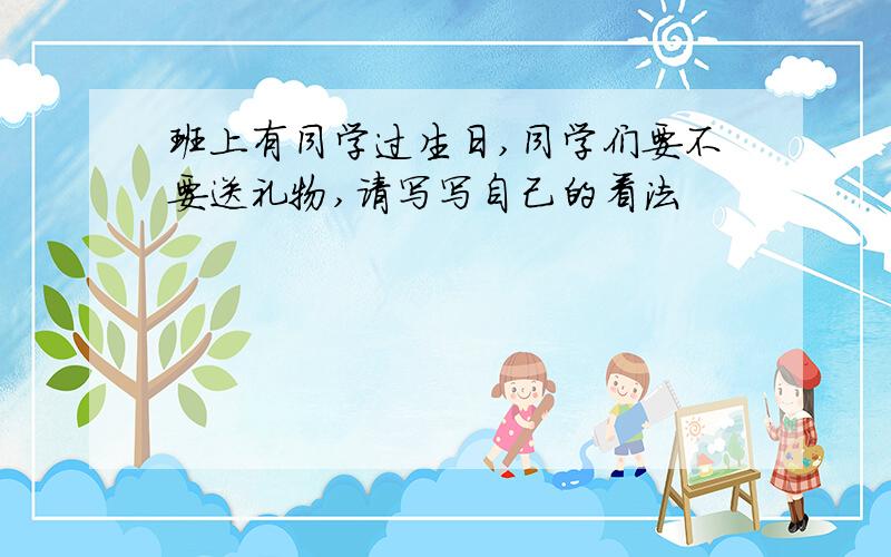 班上有同学过生日,同学们要不要送礼物,请写写自己的看法