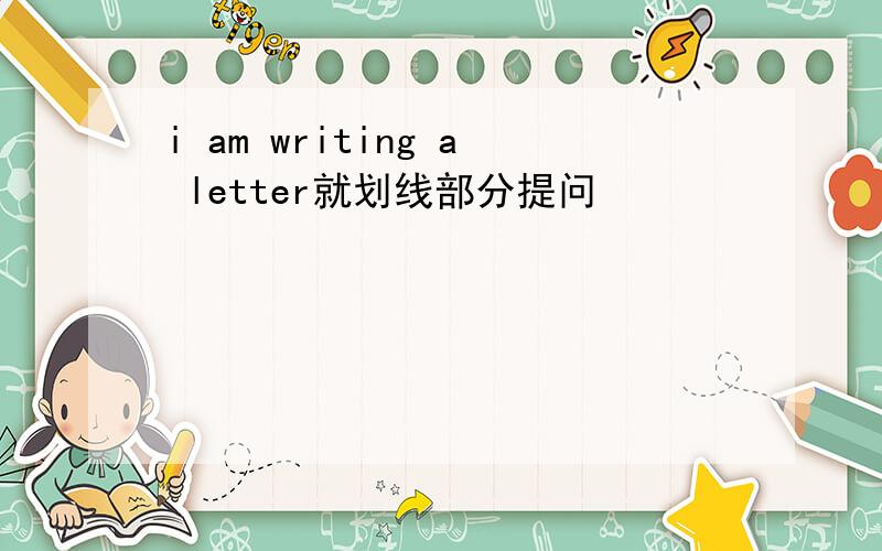 i am writing a letter就划线部分提问