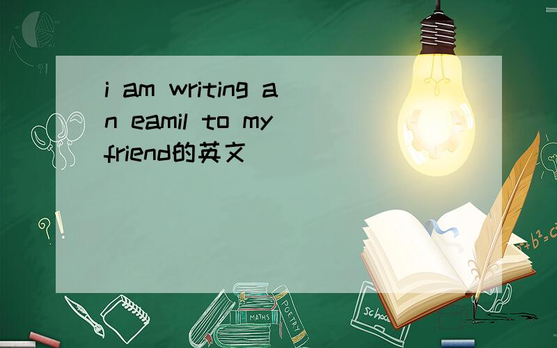 i am writing an eamil to my friend的英文