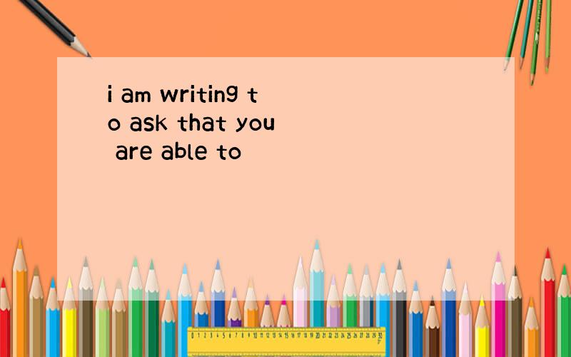 i am writing to ask that you are able to