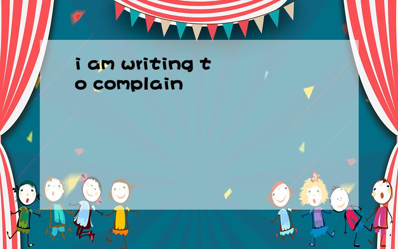 i am writing to complain