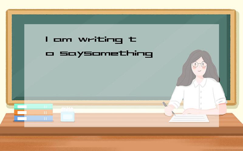 I am writing to saysomething