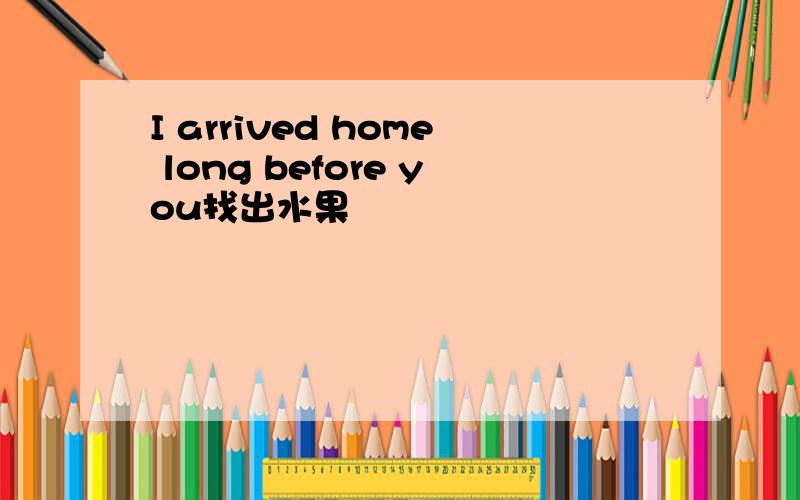 I arrived home long before you找出水果