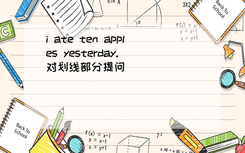 i ate ten apples yesterday.[对划线部分提问]